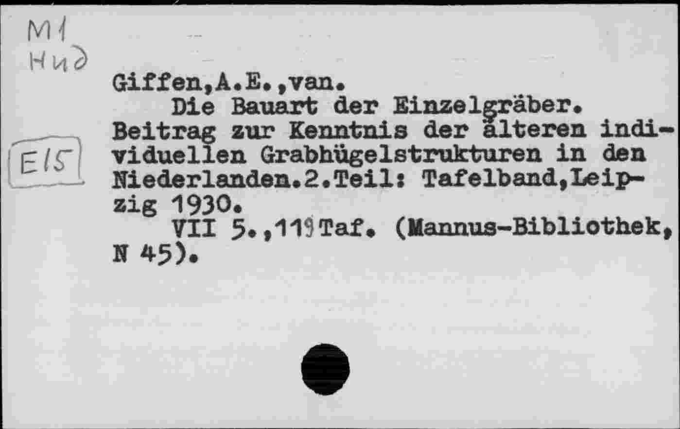 ﻿Gif fen, A. E. ,van.
Die Bauart der Einzelgräber. Beitrag zur Kenntnis der alteren indi viduellen Grabhügelstrukturen in den Niederlanden.2.Teil« Tafelband,Leipzig 1930.
VII 5*»119Taf. (Mannus-Bibliothek N 45).